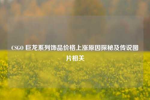 CSGO 巨龙系列饰品价格上涨原因探秘及传说图片相关