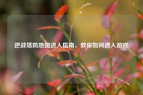 逆战塔防地图进入指南，教你如何进入游戏
