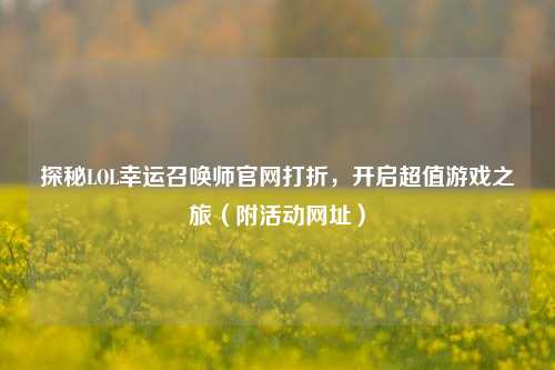 探秘LOL幸运召唤师官网打折,开启超值游戏之旅(附活动网址)