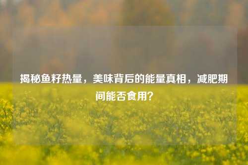 揭秘鱼籽热量，美味背后的能量真相，减肥期间能否食用？