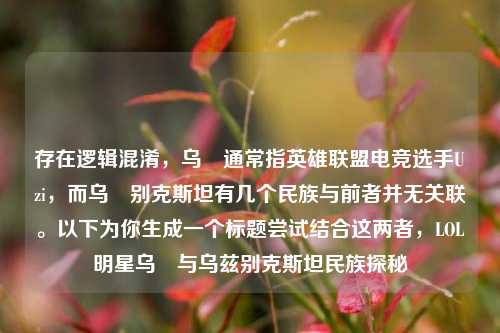 存在逻辑混淆,乌玆通常指英雄联盟电竞选手Uzi,而乌玆别克斯坦有几个民族与前者并无关联。以下为你生成一个标题尝试结合这两者,LOL明星乌玆与乌兹别克斯坦民族探秘
