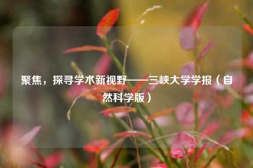 聚焦,探寻学术新视野——三峡大学学报(自然科学版)