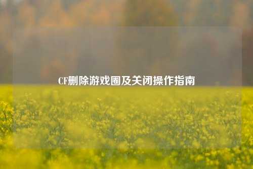 CF删除游戏圈及关闭操作指南