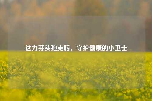 达力芬头孢克肟，守护健康的小卫士