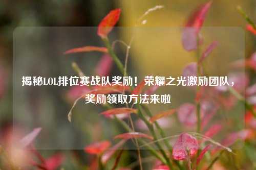 揭秘LOL排位赛战队奖励！荣耀之光激励团队，奖励领取 *** 来啦