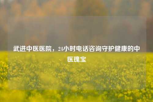 武进中医医院，24小时 *** 咨询守护健康的中医瑰宝