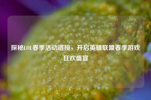 探秘LOL春季活动链接，开启英雄联盟春季游戏狂欢盛宴