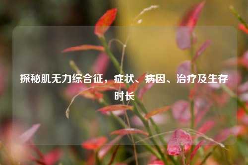 探秘肌无力综合征，症状、病因、治疗及生存时长