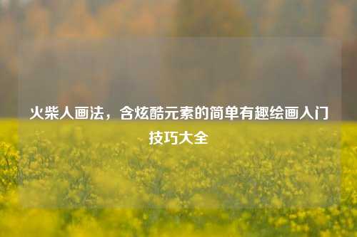 火柴人画法,含炫酷元素的简单有趣绘画入门技巧大全