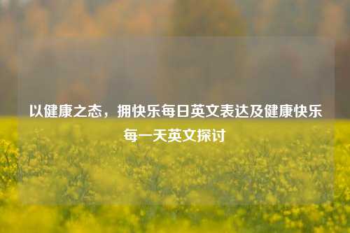 以健康之态,拥快乐每日英文表达及健康快乐每一天英文探讨