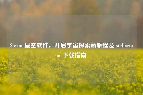 Steam 星空软件,开启宇宙探索新旅程及 stellarium 下载指南