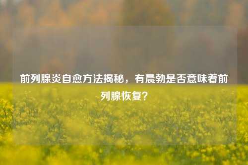 前列腺炎自愈 *** 揭秘,有晨勃是否意味着前列腺恢复?