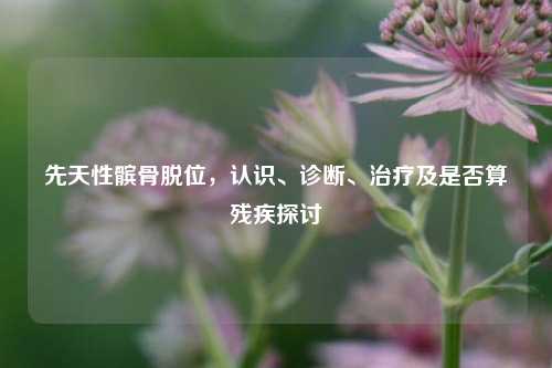 先天性髌骨脱位,认识、诊断、治疗及是否算残疾探讨
