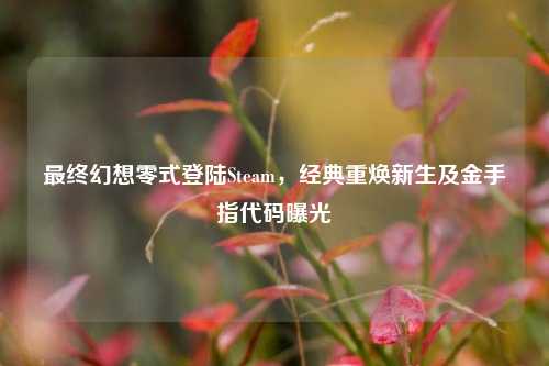 最终幻想零式登陆Steam,经典重焕新生及金手指代码曝光