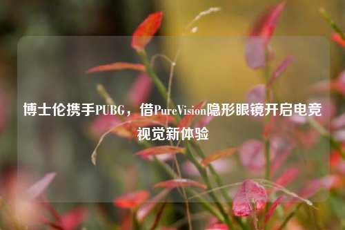 博士伦携手PUBG,借PureVision隐形眼镜开启电竞视觉新体验