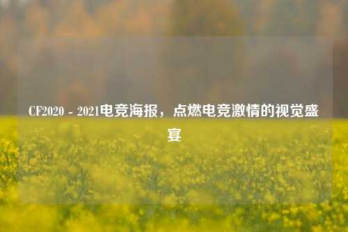 CF2020 - 2021电竞海报，点燃电竞***的视觉盛宴