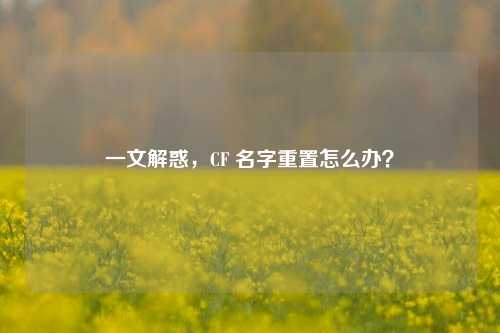 一文解惑,CF 名字重置怎么办?