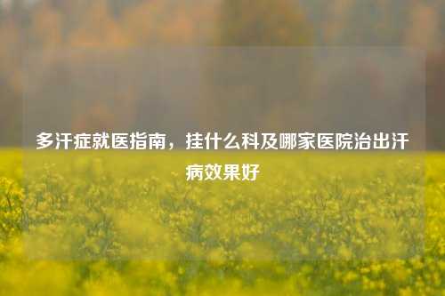 多汗症就医指南，挂什么科及哪家医院治出汗病效果好