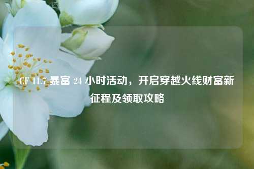 CF 11.7 暴富 24 小时活动，开启穿越火线财富新征程及领取攻略