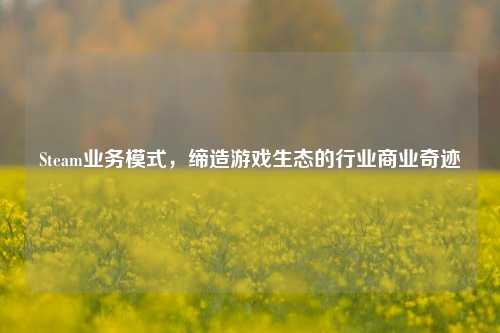 Steam业务模式，缔造游戏生态的行业商业奇迹