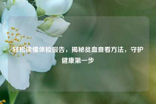 轻松读懂体检报告,揭秘贫血查看 *** ,守护健康之一步
