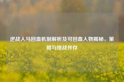 逆战人马回血机制解析及可回血人物揭秘,策略与挑战并存
