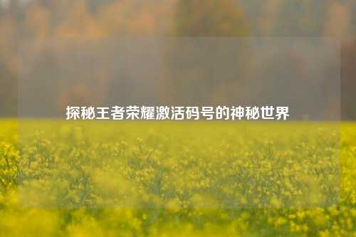 探秘王者荣耀激活码号的神秘世界
