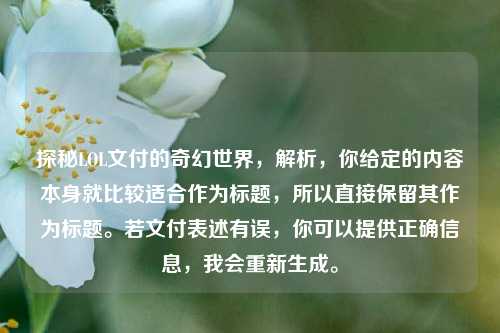 探秘LOL文付的奇幻世界，解析，你给定的内容本身就比较适合作为标题，所以直接保留其作为标题。若文付表述有误，你可以提供正确信息，我会重新生成。