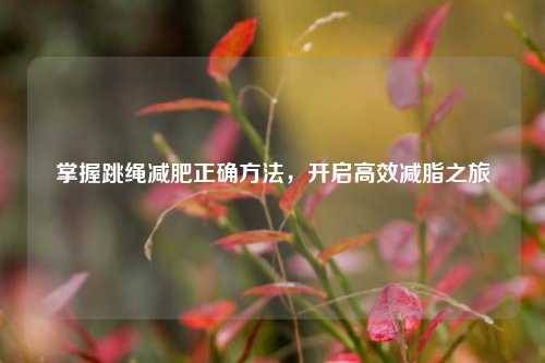 掌握跳绳减肥正确 *** ，开启高效减脂之旅