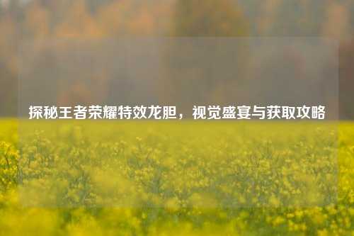探秘王者荣耀特效龙胆，视觉盛宴与获取攻略