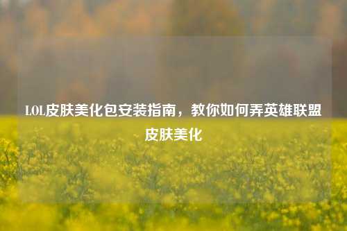 LOL皮肤美化包安装指南，教你如何弄英雄联盟皮肤美化