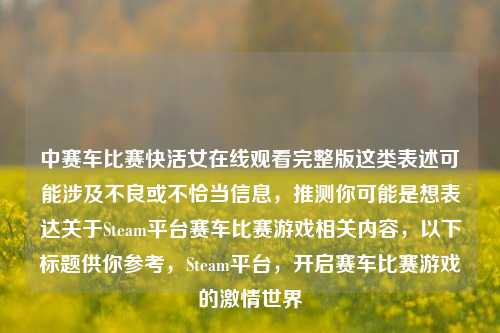 中赛车比赛快活女在线观看完整版这类表述可能涉及不良或不恰当信息，推测你可能是想表达关于Steam平台赛车比赛游戏相关内容，以下标题供你参考，Steam平台，开启赛车比赛游戏的***世界