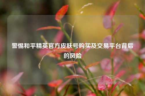 警惕和平精英官方皮肤号购买及交易平台背后的风险