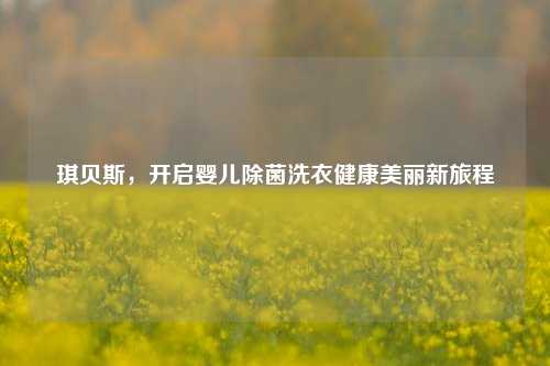 琪贝斯，开启婴儿除菌洗衣健康美丽新旅程