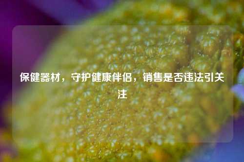 保健器材，守护健康伴侣，销售是否违法引关注