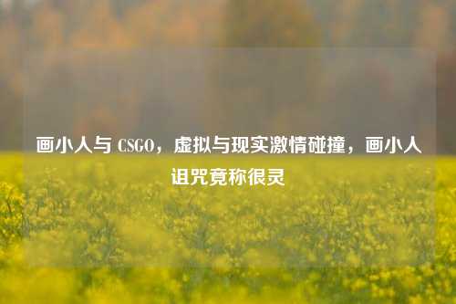 画小人与 CSGO，虚拟与现实***碰撞，画小人诅咒竟称很灵