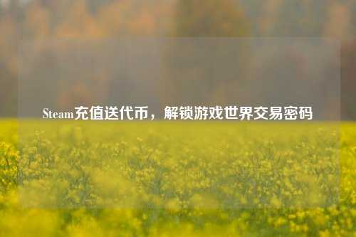 Steam充值送代币，解锁游戏世界交易密码