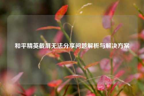 和平精英截屏无法分享问题解析与解决方案