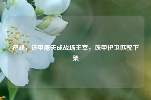 逆战，铁甲屠夫成战场主宰，铁甲护卫匹配下架