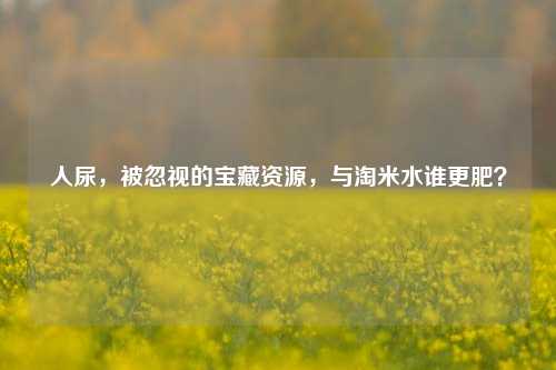 人尿,被忽视的宝藏资源,与淘米水谁更肥?