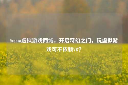 Steam虚拟游戏商城,开启奇幻之门,玩虚拟游戏可不依赖VR?