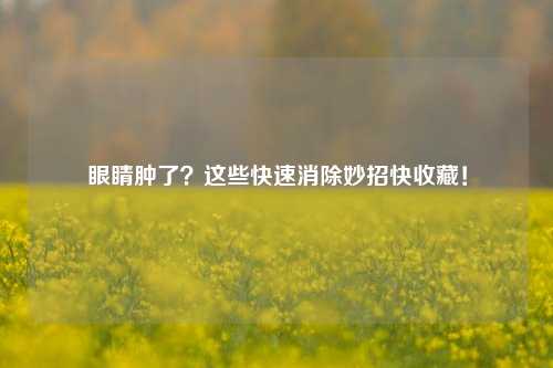眼睛肿了?这些快速消除妙招快收藏!