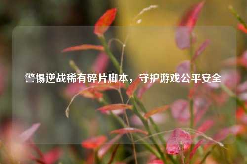 警惕逆战稀有碎片脚本,守护游戏公平安全