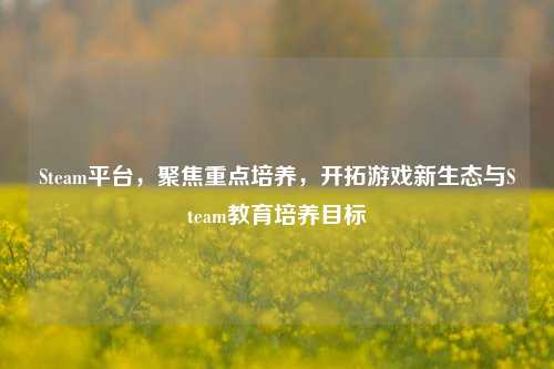 Steam平台,聚焦重点培养,开拓游戏新生态与Steam教育培养目标