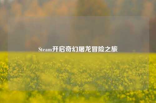 Steam开启奇幻屠龙冒险之旅