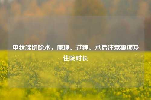 甲状腺切除术,原理、过程、术后注意事项及住院时长