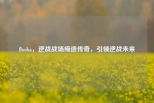 flusha,逆战战场缔造传奇,引领逆战未来