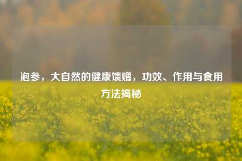 泡参,大自然的健康馈赠,功效、作用与食用 *** 揭秘