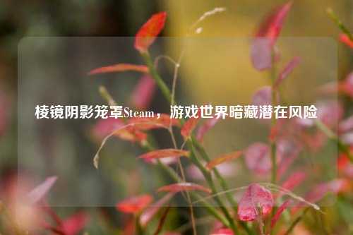 棱镜阴影笼罩Steam,游戏世界暗藏潜在风险