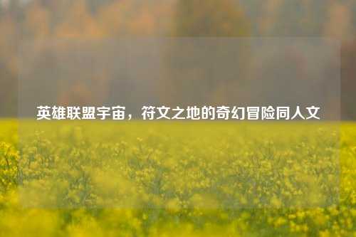 英雄联盟宇宙,符文之地的奇幻冒险同人文